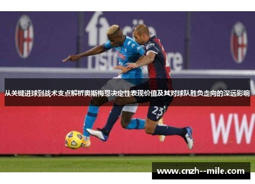 从关键进球到战术支点解析奥斯梅恩决定性表现价值及其对球队胜负走向的深远影响