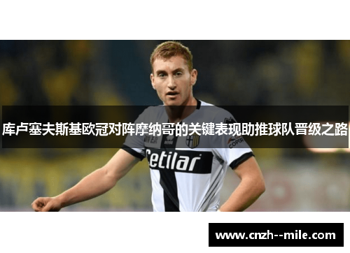 库卢塞夫斯基欧冠对阵摩纳哥的关键表现助推球队晋级之路 库卢塞夫斯基欧冠对阵摩纳哥的关键表现助推球队晋级之路