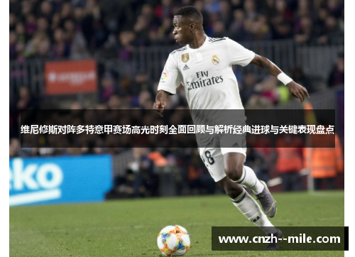 维尼修斯对阵多特意甲赛场高光时刻全面回顾与解析经典进球与关键表现盘点