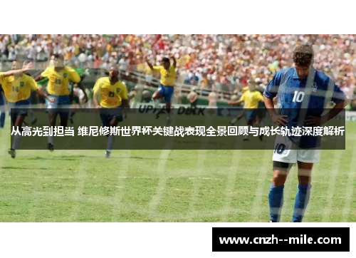 从高光到担当 维尼修斯世界杯关键战表现全景回顾与成长轨迹深度解析 从高光到担当 维尼修斯世界杯关键战表现全景回顾与成长轨迹深度解析