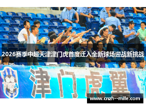 2026赛季中超天津津门虎首度迁入全新球场迎战新挑战 2026赛季中超天津津门虎首度迁入全新球场迎战新挑战