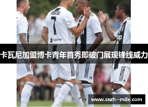 卡瓦尼加盟博卡青年首秀即破门展现锋线威力