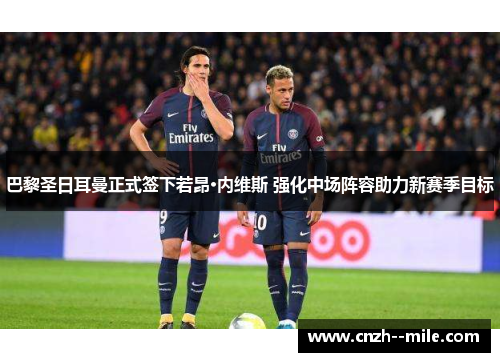 巴黎圣日耳曼正式签下若昂·内维斯 强化中场阵容助力新赛季目标