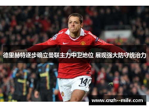 德里赫特逐步确立曼联主力中卫地位 展现强大防守统治力