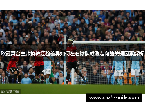 欧冠舞台主帅执教经验差异如何左右球队成败走向的关键因素解析 欧冠舞台主帅执教经验差异如何左右球队成败走向的关键因素解析