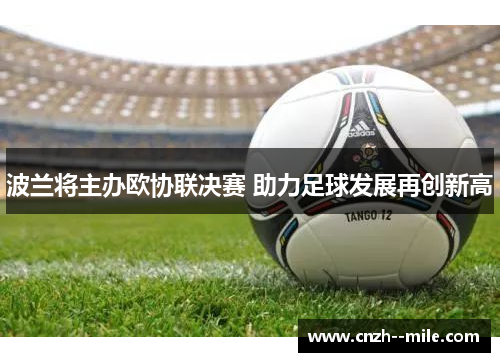 波兰将主办欧协联决赛 助力足球发展再创新高 波兰将主办欧协联决赛 助力足球发展再创新高