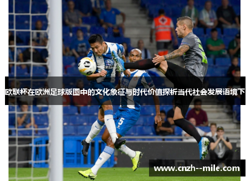 欧联杯在欧洲足球版图中的文化象征与时代价值探析当代社会发展语境下 欧联杯在欧洲足球版图中的文化象征与时代价值探析当代社会发展语境下