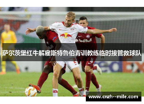 萨尔茨堡红牛解雇斯特鲁伯青训教练临时接管救球队 萨尔茨堡红牛解雇斯特鲁伯青训教练临时接管救球队