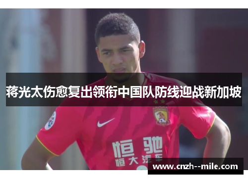 蒋光太伤愈复出领衔中国队防线迎战新加坡 蒋光太伤愈复出领衔中国队防线迎战新加坡