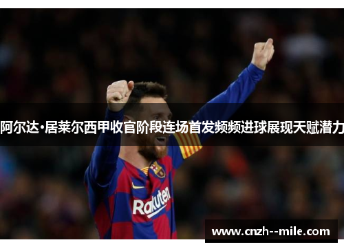 阿尔达·居莱尔西甲收官阶段连场首发频频进球展现天赋潜力