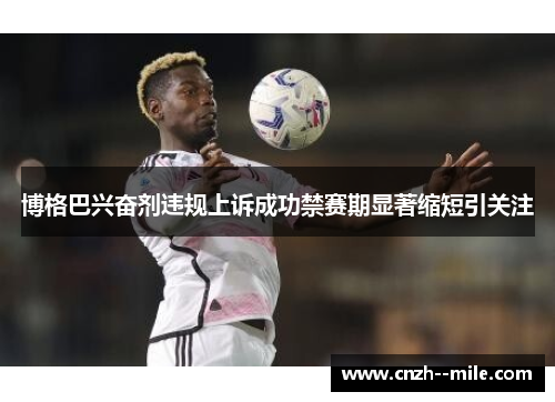 博格巴兴奋剂违规上诉成功禁赛期显著缩短引关注