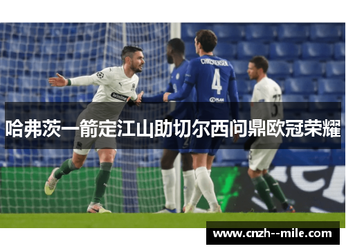 哈弗茨一箭定江山助切尔西问鼎欧冠荣耀