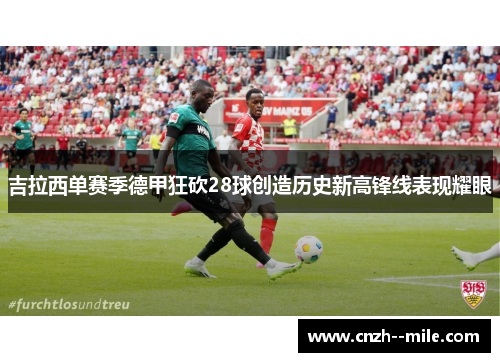 吉拉西单赛季德甲狂砍28球创造历史新高锋线表现耀眼