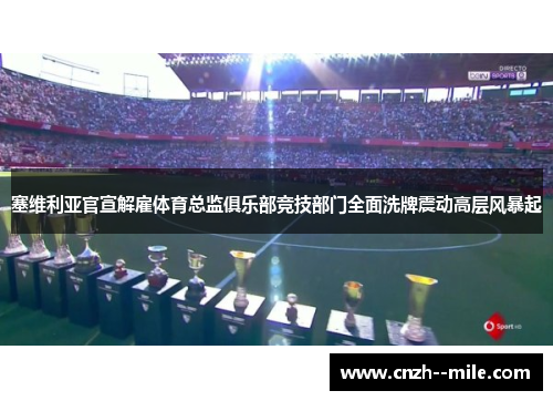 塞维利亚官宣解雇体育总监俱乐部竞技部门全面洗牌震动高层风暴起