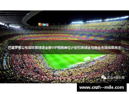 巴塞罗那公布诺坎普球场全新VIP观赛席位计划引发球迷与商业市场高度关注 巴塞罗那公布诺坎普球场全新VIP观赛席位计划引发球迷与商业市场高度关注