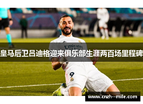 皇马后卫吕迪格迎来俱乐部生涯两百场里程碑 皇马后卫吕迪格迎来俱乐部生涯两百场里程碑