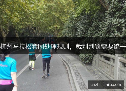 杭州马拉松套圈处理规则,裁判判罚需要统一 杭州马拉松套圈处理规则,裁判判罚需要统一