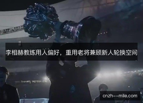 李相赫教练用人偏好，重用老将兼顾新人轮换空间
