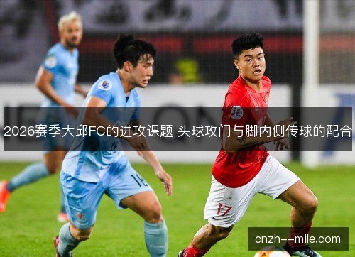 2026赛季大邱FC的进攻课题 头球攻门与脚内侧传球的配合